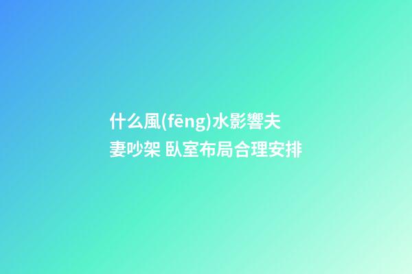 什么風(fēng)水影響夫妻吵架 臥室布局合理安排